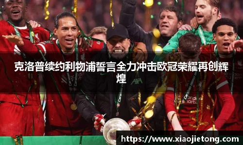 克洛普续约利物浦誓言全力冲击欧冠荣耀再创辉煌