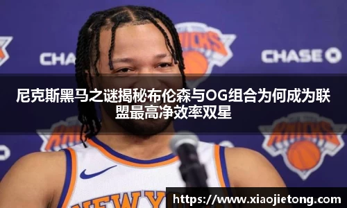 尼克斯黑马之谜揭秘布伦森与OG组合为何成为联盟最高净效率双星