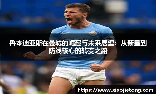 鲁本迪亚斯在曼城的崛起与未来展望：从新星到防线核心的转变之路