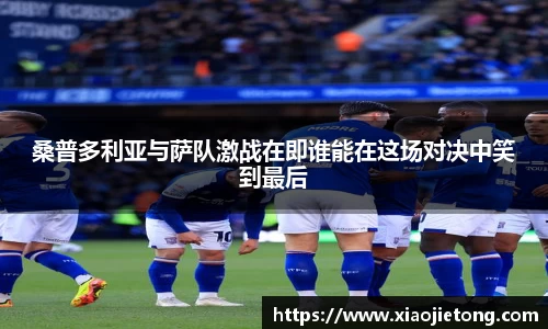 桑普多利亚与萨队激战在即谁能在这场对决中笑到最后