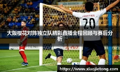 大阪樱花对阵独立队精彩直播全程回顾与赛后分析